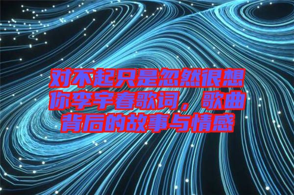 對不起只是忽然很想你李宇春歌詞，歌曲背后的故事與情感