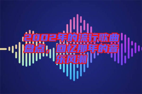 2002年的流行歌曲盤點(diǎn)，回憶那年的音樂風(fēng)潮