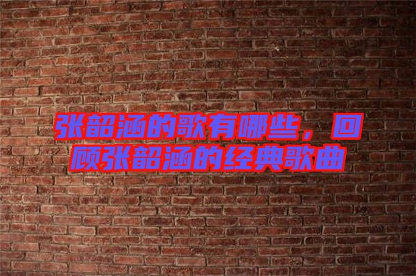 張韶涵的歌有哪些，回顧張韶涵的經(jīng)典歌曲