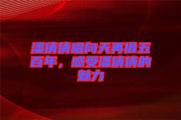 潘倩倩唱向天再借五百年，感受潘倩倩的魅力