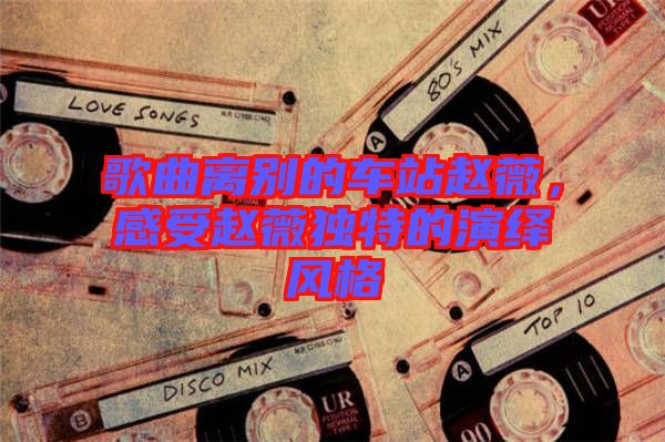 歌曲離別的車(chē)站趙薇，感受趙薇獨(dú)特的演繹風(fēng)格