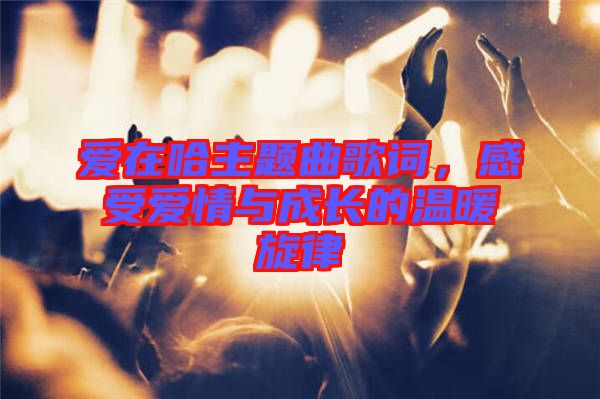 愛在哈主題曲歌詞，感受愛情與成長的溫暖旋律