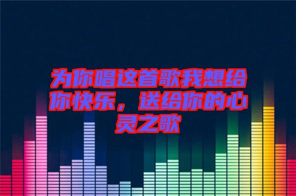 為你唱這首歌我想給你快樂，送給你的心靈之歌