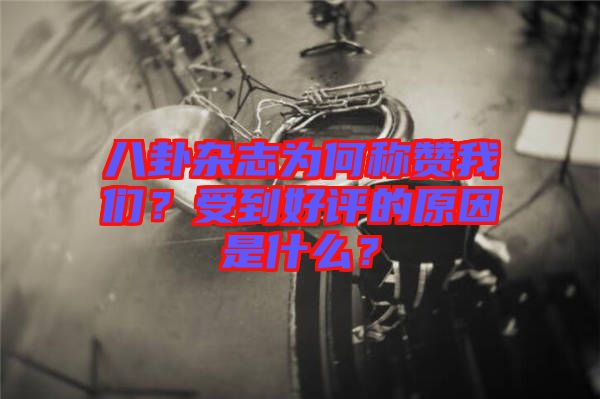 八卦雜志為何稱贊我們？受到好評的原因是什么？