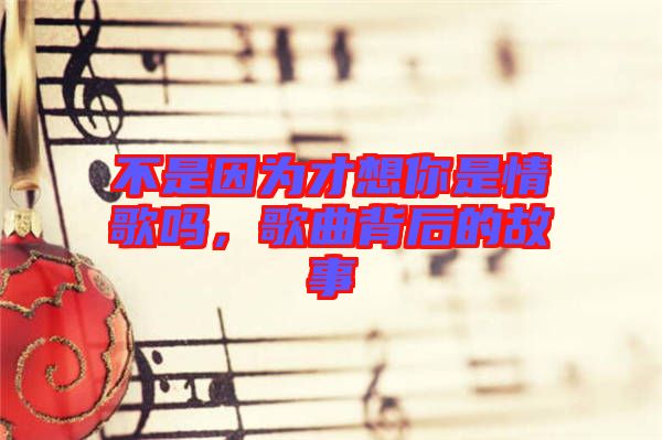 不是因為才想你是情歌嗎，歌曲背后的故事