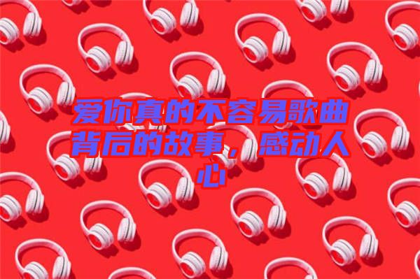 愛你真的不容易歌曲背后的故事，感動(dòng)人心