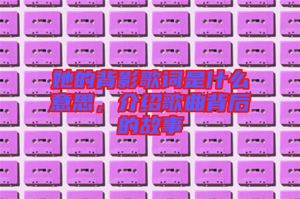 她的背影歌詞是什么意思，介紹歌曲背后的故事