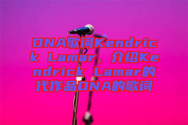 DNA歌詞Kendrick Lamar，介紹Kendrick Lamar的代作品DNA的歌詞