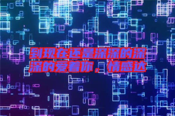 到現(xiàn)在還是深深的深深的愛(ài)著你，情感達(dá)