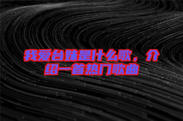 我愛臺(tái)妹是什么歌，介紹一首熱門歌曲