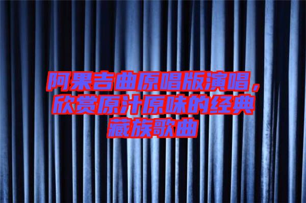 阿果吉曲原唱版演唱，欣賞原汁原味的經(jīng)典藏族歌曲