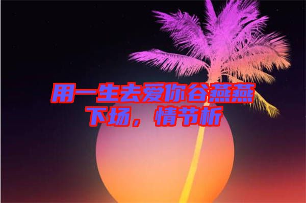 用一生去愛(ài)你谷燕燕下場(chǎng)，情節(jié)析