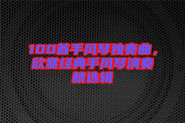 100首手風(fēng)琴獨(dú)奏曲，欣賞經(jīng)典手風(fēng)琴演奏精選輯