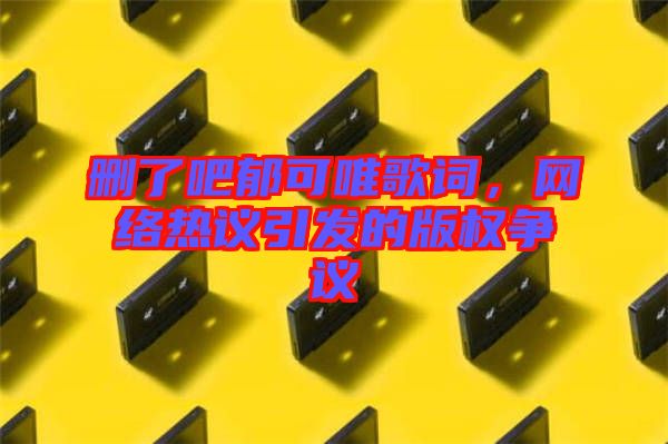 刪了吧郁可唯歌詞，網(wǎng)絡(luò)熱議引發(fā)的版權(quán)爭議