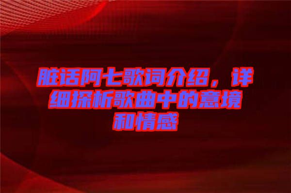 臟話阿七歌詞介紹，詳細(xì)探析歌曲中的意境和情感