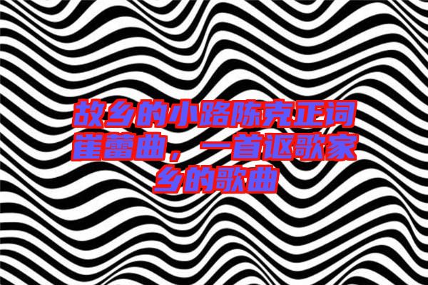 故鄉(xiāng)的小路陳克正詞崔蕾曲，一首謳歌家鄉(xiāng)的歌曲