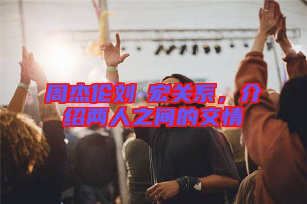 周杰倫劉畊宏關(guān)系，介紹兩人之間的交情