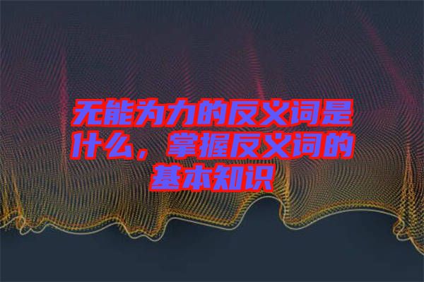 無能為力的反義詞是什么，掌握反義詞的基本知識
