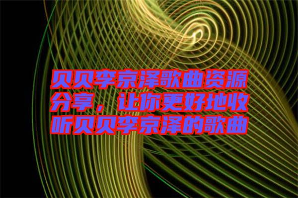 貝貝李京澤歌曲資源分享，讓你更好地收聽貝貝李京澤的歌曲