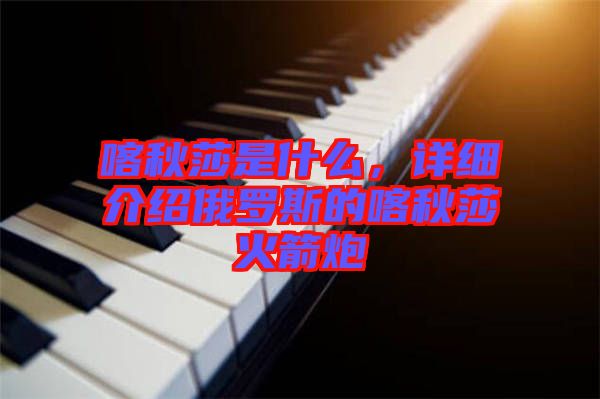 喀秋莎是什么，詳細介紹俄羅斯的喀秋莎火箭炮