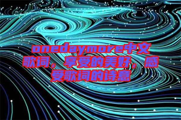 onedaymore中文歌詞，享受的美好，感受歌詞的詩意