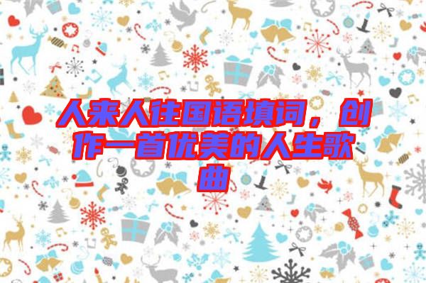 人來人往國語填詞，創(chuàng)作一首優(yōu)美的人生歌曲
