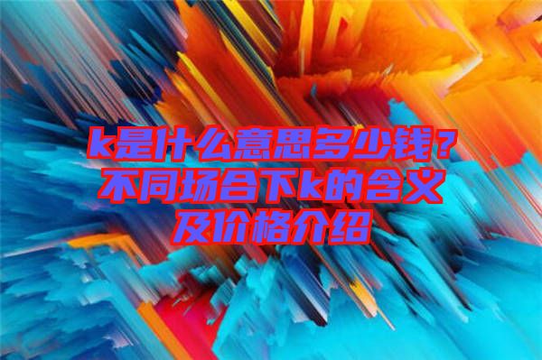 k是什么意思多少錢？不同場合下k的含義及價格介紹