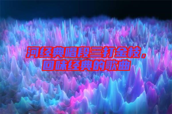 河經(jīng)典唱段三打金枝，回味經(jīng)典的歌曲