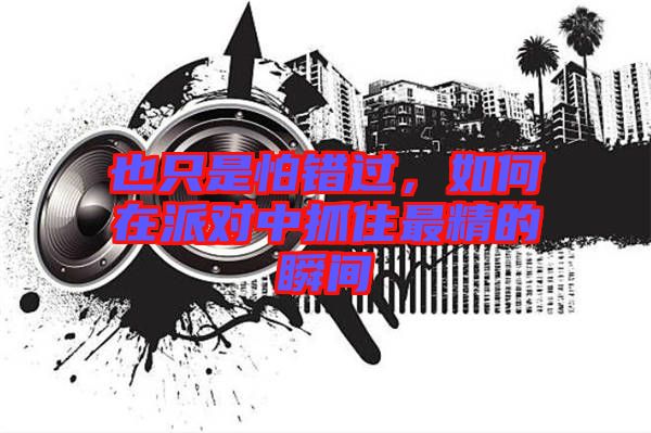 也只是怕錯過，如何在派對中抓住最精的瞬間