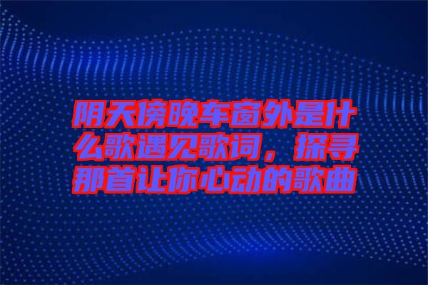 陰天傍晚車窗外是什么歌遇見歌詞，探尋那首讓你心動(dòng)的歌曲