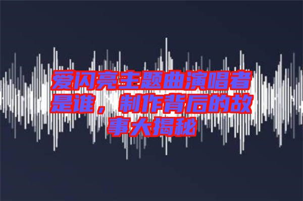 愛閃亮主題曲演唱者是誰，制作背后的故事大揭秘