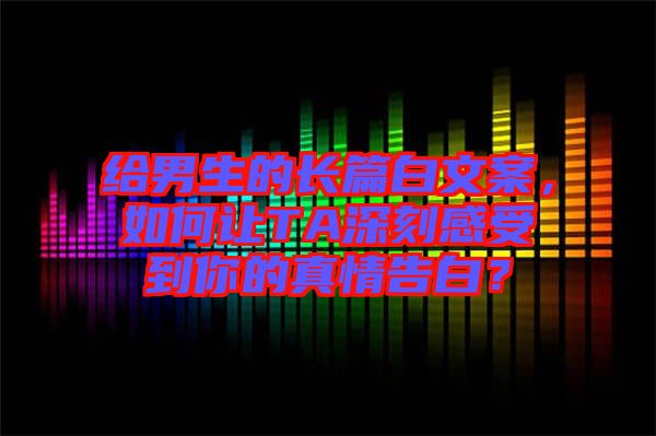 給男生的長(zhǎng)篇白文案，如何讓TA深刻感受到你的真情告白？