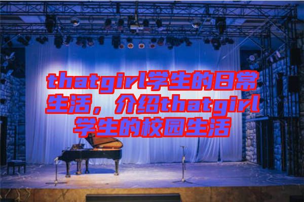 thatgirl學(xué)生的日常生活，介紹thatgirl學(xué)生的校園生活