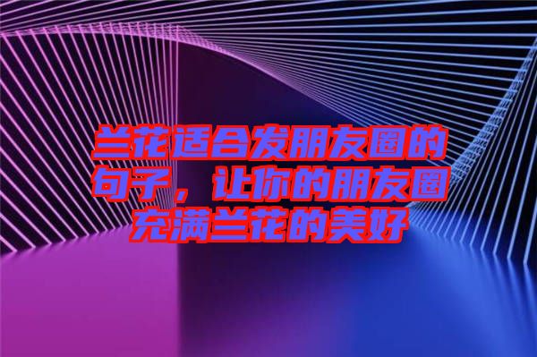 蘭花適合發(fā)朋友圈的句子，讓你的朋友圈充滿蘭花的美好