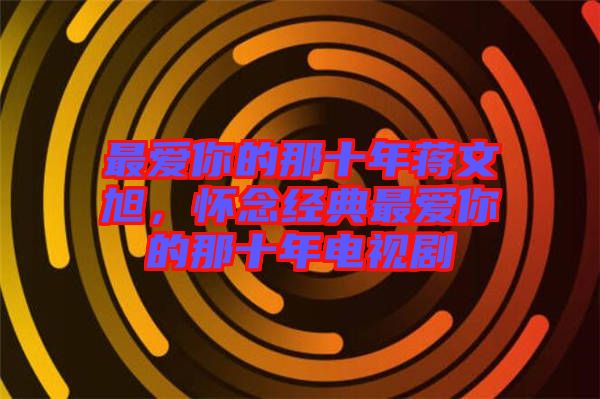 最愛你的那十年蔣文旭，懷念經(jīng)典最愛你的那十年電視劇