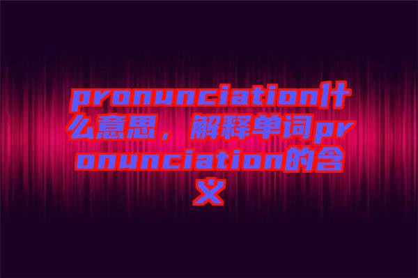 pronunciation什么意思，解釋單詞pronunciation的含義