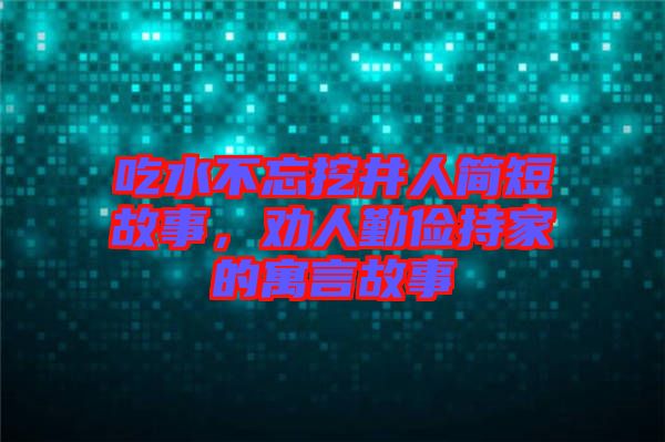 吃水不忘挖井人簡短故事，勸人勤儉持家的寓言故事
