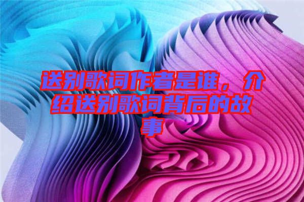 送別歌詞作者是誰，介紹送別歌詞背后的故事