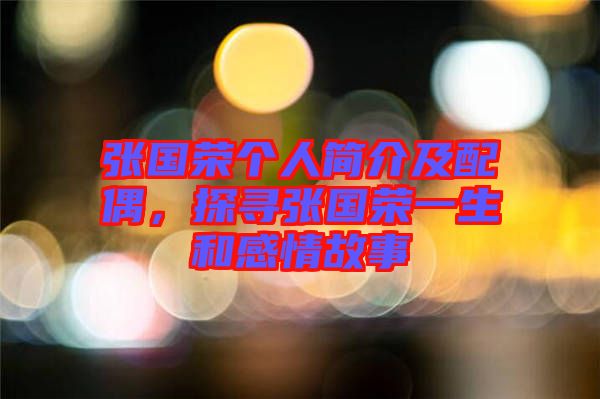 張國(guó)榮個(gè)人簡(jiǎn)介及配偶，探尋張國(guó)榮一生和感情故事
