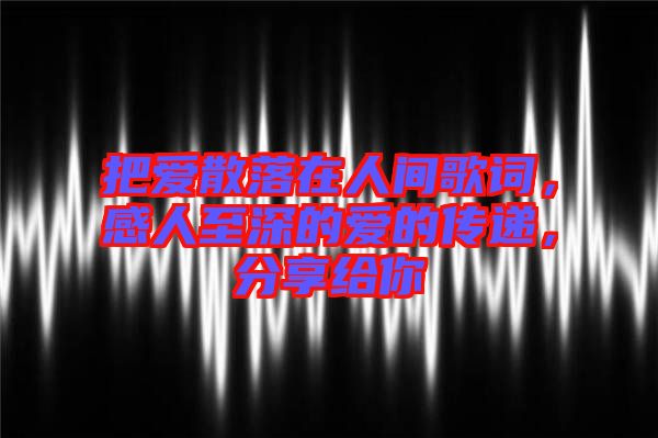 把愛(ài)散落在人間歌詞，感人至深的愛(ài)的傳遞，分享給你