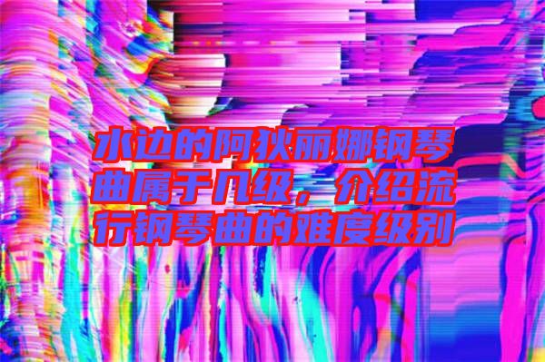 水邊的阿狄麗娜鋼琴曲屬于幾級，介紹流行鋼琴曲的難度級別