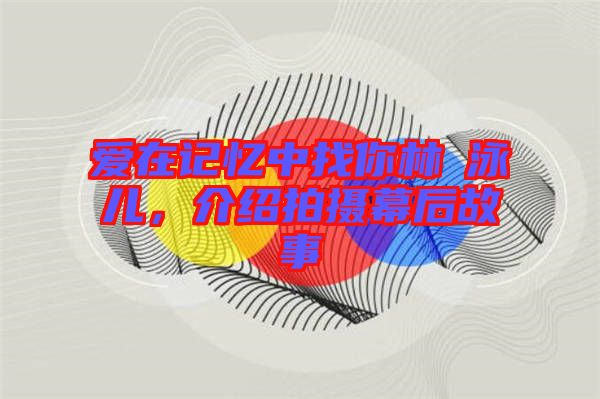 愛在記憶中找你林峯泳兒，介紹拍攝幕后故事