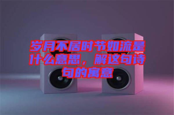 歲月不居時節(jié)如流是什么意思，解這句詩句的寓意