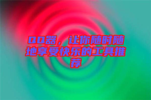 QQ器，讓你隨時(shí)隨地享受快樂的工具推薦
