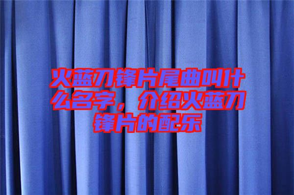 火藍(lán)刀鋒片尾曲叫什么名字，介紹火藍(lán)刀鋒片的配樂(lè)