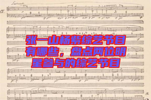 張一山楊紫綜藝節(jié)目有哪些，盤點兩位明星參與的綜藝節(jié)目