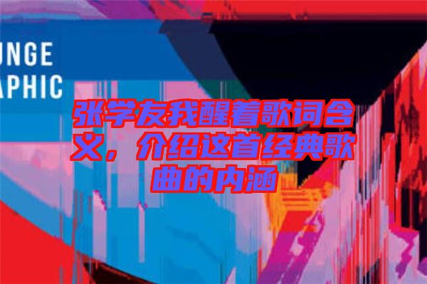 張學(xué)友我醒著歌詞含義，介紹這首經(jīng)典歌曲的內(nèi)涵