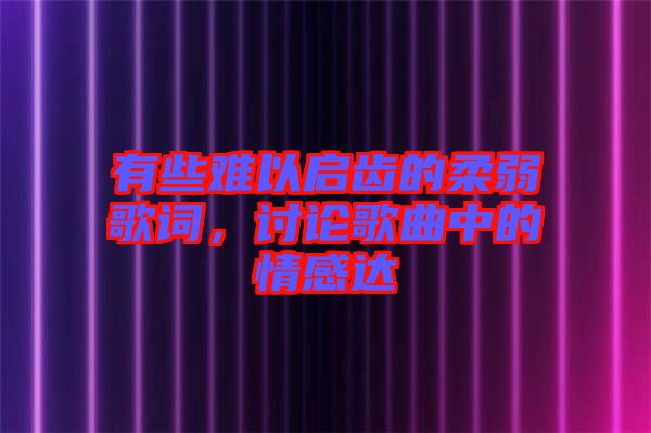 有些難以啟齒的柔弱歌詞，討論歌曲中的情感達(dá)