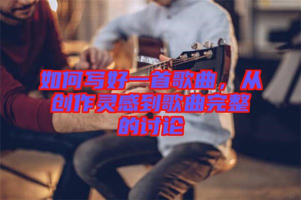 如何寫好一首歌曲，從創(chuàng)作靈感到歌曲完整的討論