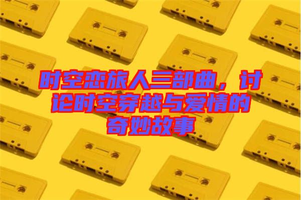 時空戀旅人三部曲，討論時空穿越與愛情的奇妙故事